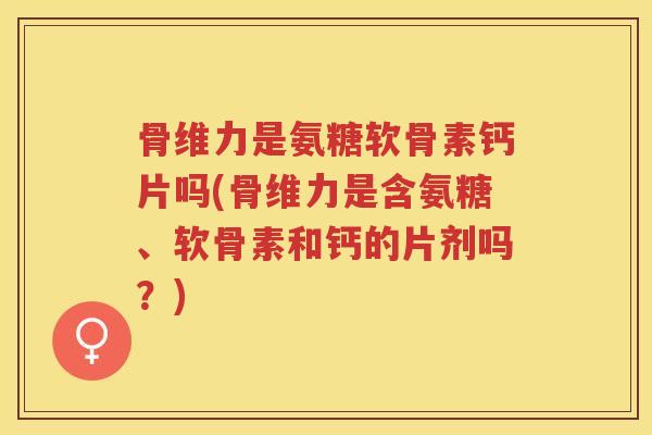 骨维力是氨糖软骨素钙片吗(骨维力是含氨糖、软骨素和钙的片剂吗?) 骨维力是氨糖软骨素钙片吗(骨维力是含氨糖、软骨素和钙的片剂吗?)