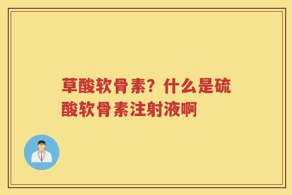 草酸软骨素?什么是硫酸软骨素注射液啊 草酸软骨素?什么是硫酸软骨素注射液啊