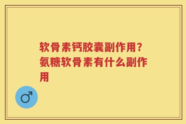 软骨素钙胶囊副作用?氨糖软骨素有什么副作用 软骨素钙胶囊副作用?氨糖软骨素有什么副作用