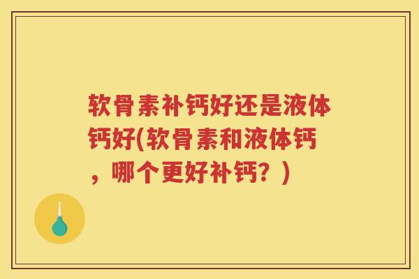 软骨素补钙好还是液体钙好(软骨素和液体钙,哪个更好补钙?) 软骨素补钙好还是液体钙好(软骨素和液体钙,哪个更好补钙?)