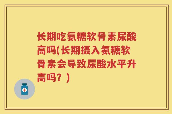 长期吃氨糖软骨素尿酸高吗(长期摄入氨糖软骨素会导致尿酸水平升高吗?) 长期吃氨糖软骨素尿酸高吗(长期摄入氨糖软骨素会导致尿酸水平升高吗?)