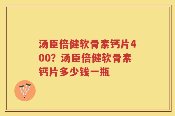 汤臣倍健软骨素钙片400?汤臣倍健软骨素钙片多少钱一瓶 汤臣倍健软骨素钙片400?汤臣倍健软骨素钙片多少钱一瓶