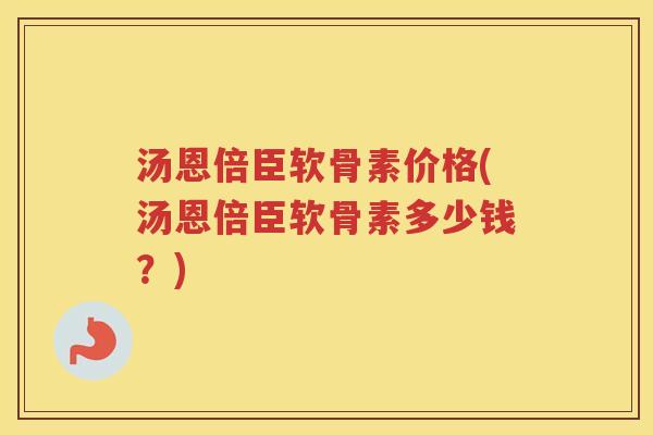汤恩倍臣软骨素价格(汤恩倍臣软骨素多少钱?) 汤恩倍臣软骨素价格(汤恩倍臣软骨素多少钱?)