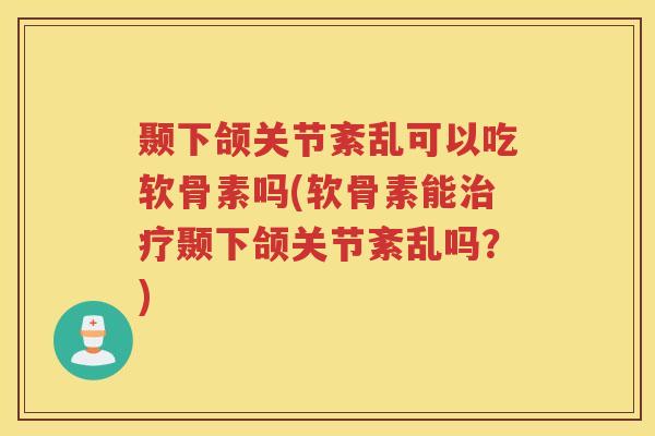 颞下颌关节紊乱可以吃软骨素吗(软骨素能颞下颌关节紊乱吗？)