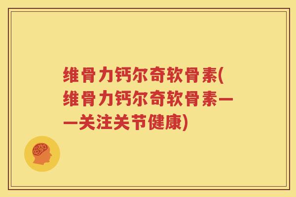 维骨力钙尔奇软骨素(维骨力钙尔奇软骨素——关注关节健康) 维骨力钙尔奇软骨素(维骨力钙尔奇软骨素——关注关节健康)