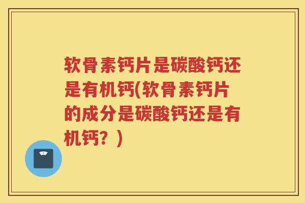 软骨素钙片是碳酸钙还是有机钙(软骨素钙片的成分是碳酸钙还是有机钙?) 软骨素钙片是碳酸钙还是有机钙(软骨素钙片的成分是碳酸钙还是有机钙?)