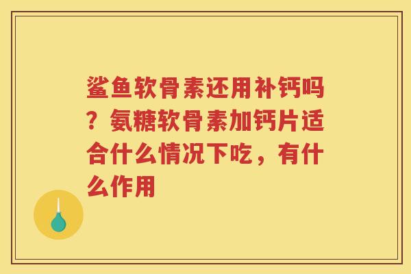 鲨鱼软骨素还用补钙吗?氨糖软骨素加钙片适合什么情况下吃,有什么作用 鲨鱼软骨素还用补钙吗?氨糖软骨素加钙片适合什么情况下吃,有什么作用