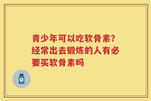青少年可以吃软骨素?经常出去锻炼的人有必要买软骨素吗 青少年可以吃软骨素?经常出去锻炼的人有必要买软骨素吗