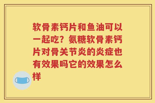软骨素钙片和鱼油可以一起吃?氨糖软骨素钙片对骨的也有效果吗它的效果怎么样 软骨素钙片和鱼油可以一起吃?氨糖软骨素钙片对骨的也有效果吗它的效果怎么样