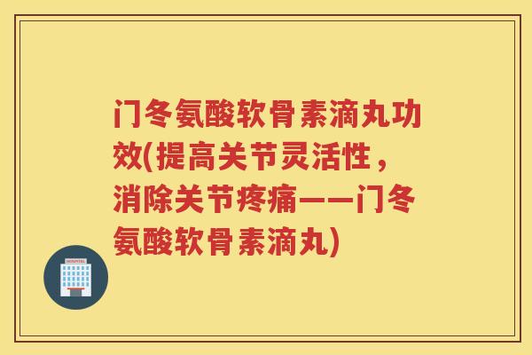 门冬氨酸软骨素滴丸功效(提高关节灵活性,消除关节——门冬氨酸软骨素滴丸) 门冬氨酸软骨素滴丸功效(提高关节灵活性,消除关节——门冬氨酸软骨素滴丸)