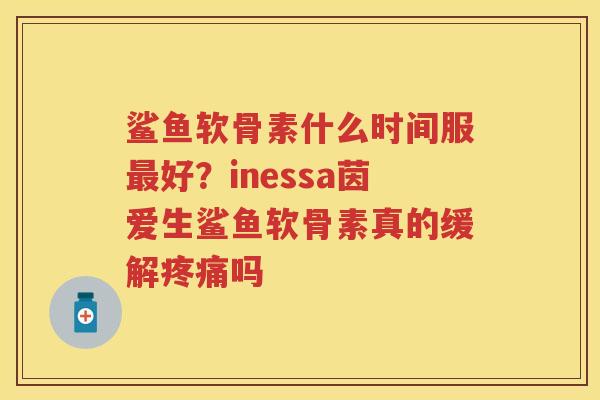 鲨鱼软骨素什么时间服好？inessa茵爱生鲨鱼软骨素真的缓解吗