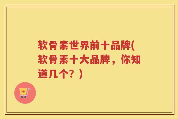 软骨素世界前十品牌(软骨素十大品牌,你知道几个?) 软骨素世界前十品牌(软骨素十大品牌,你知道几个?)