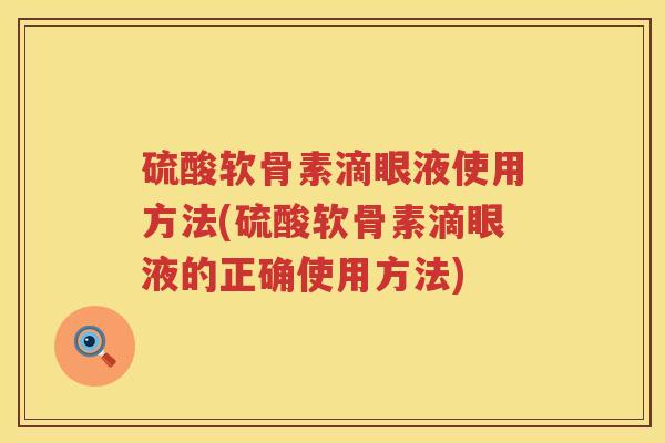 硫酸软骨素滴眼液使用方法(硫酸软骨素滴眼液的正确使用方法) 硫酸软骨素滴眼液使用方法(硫酸软骨素滴眼液的正确使用方法)