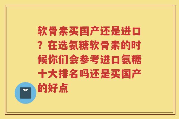软骨素买国产还是进口?在选氨糖软骨素的时候你们会参考进口氨糖十大排名吗还是买国产的好点 软骨素买国产还是进口?在选氨糖软骨素的时候你们会参考进口氨糖十大排名吗还是买国产的好点