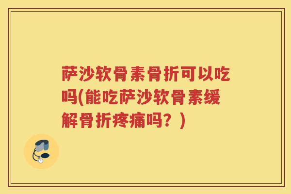 萨沙软骨素可以吃吗(能吃萨沙软骨素缓解吗?) 萨沙软骨素可以吃吗(能吃萨沙软骨素缓解吗?)