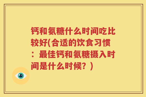 钙和氨糖什么时间吃比较好(合适的饮食习惯:佳钙和氨糖摄入时间是什么时候?) 钙和氨糖什么时间吃比较好(合适的饮食习惯:佳钙和氨糖摄入时间是什么时候?)