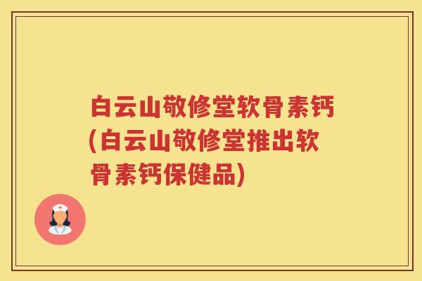 白云山敬修堂软骨素钙(白云山敬修堂推出软骨素钙保健品)