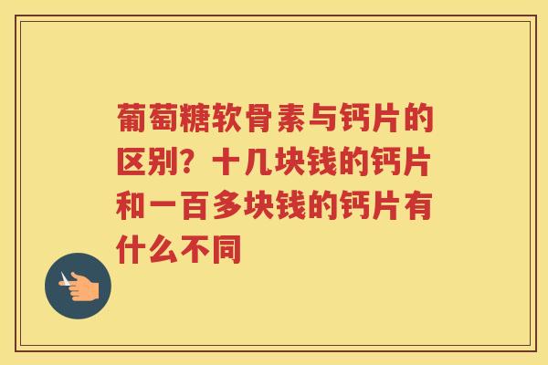 葡萄糖软骨素与钙片的区别?十几块钱的钙片和一百多块钱的钙片有什么不同 葡萄糖软骨素与钙片的区别?十几块钱的钙片和一百多块钱的钙片有什么不同