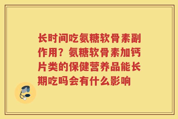 长时间吃氨糖软骨素副作用?氨糖软骨素加钙片类的保健营养品能长期吃吗会有什么影响 长时间吃氨糖软骨素副作用?氨糖软骨素加钙片类的保健营养品能长期吃吗会有什么影响