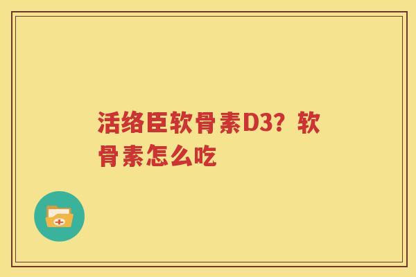 活络臣软骨素D3?软骨素怎么吃 活络臣软骨素D3?软骨素怎么吃