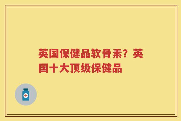 英国保健品软骨素?英国十大保健品 英国保健品软骨素?英国十大保健品