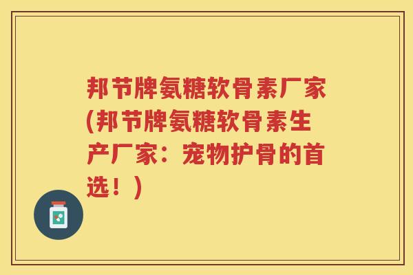 邦节牌氨糖软骨素厂家(邦节牌氨糖软骨素生产厂家:宠物护骨的首选!) 邦节牌氨糖软骨素厂家(邦节牌氨糖软骨素生产厂家:宠物护骨的首选!)