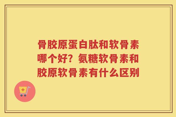 骨胶原蛋白肽和软骨素哪个好?氨糖软骨素和胶原软骨素有什么区别 骨胶原蛋白肽和软骨素哪个好?氨糖软骨素和胶原软骨素有什么区别