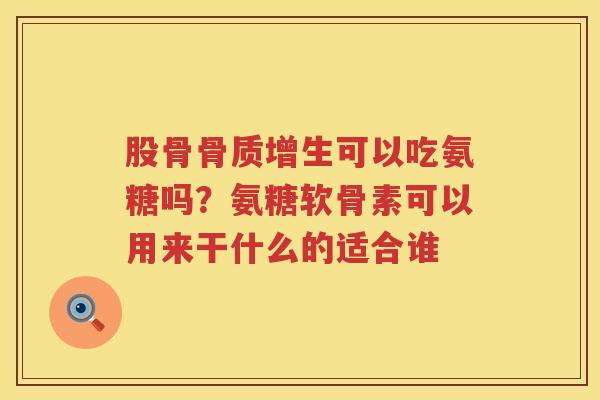 股骨可以吃氨糖吗？氨糖软骨素可以用来干什么的适合谁