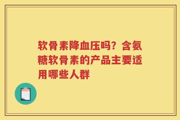 软骨素降吗?含氨糖软骨素的产品主要适用哪些人群 软骨素降吗?含氨糖软骨素的产品主要适用哪些人群