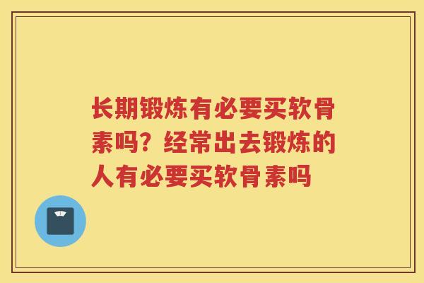 长期锻炼有必要买软骨素吗?经常出去锻炼的人有必要买软骨素吗 长期锻炼有必要买软骨素吗?经常出去锻炼的人有必要买软骨素吗
