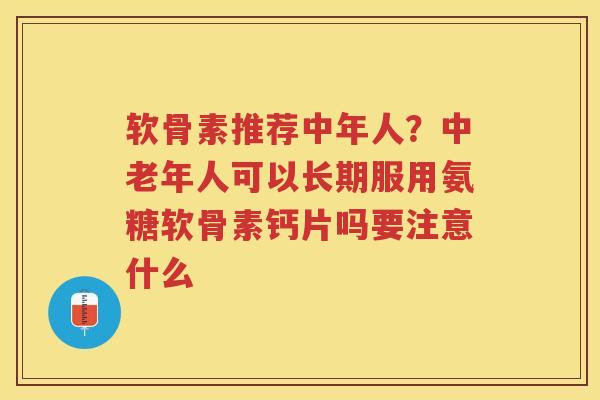软骨素推荐中年人?中老年人可以长期服用氨糖软骨素钙片吗要注意什么 软骨素推荐中年人?中老年人可以长期服用氨糖软骨素钙片吗要注意什么