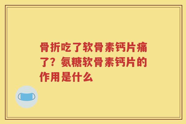 吃了软骨素钙片痛了?氨糖软骨素钙片的作用是什么 吃了软骨素钙片痛了?氨糖软骨素钙片的作用是什么