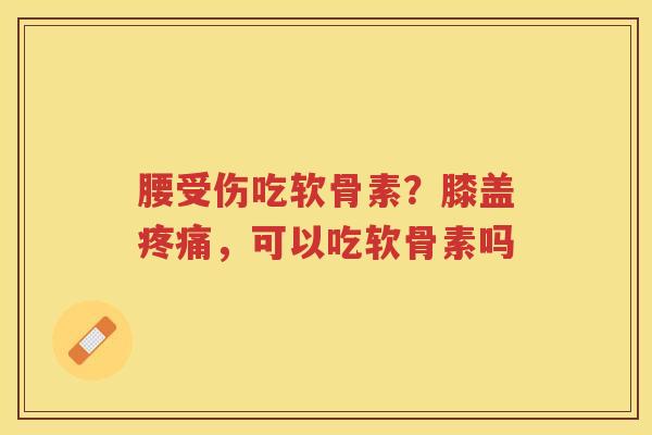 腰受伤吃软骨素?膝盖,可以吃软骨素吗 腰受伤吃软骨素?膝盖,可以吃软骨素吗