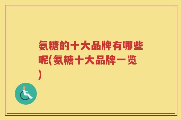 氨糖的十大品牌有哪些呢(氨糖十大品牌一览) 氨糖的十大品牌有哪些呢(氨糖十大品牌一览)