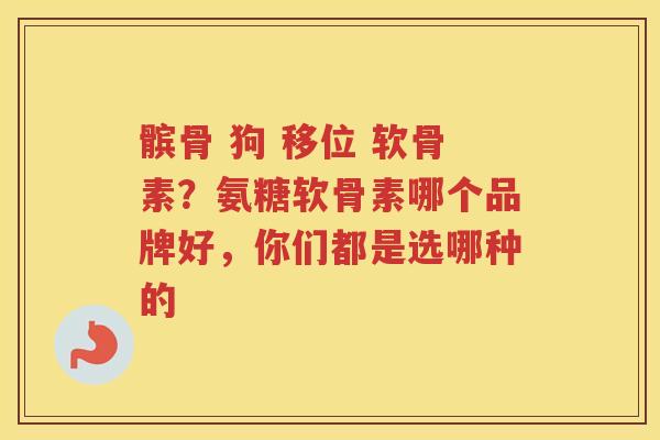 髌骨 狗 移位 软骨素?氨糖软骨素哪个品牌好,你们都是选哪种的 髌骨 狗 移位 软骨素?氨糖软骨素哪个品牌好,你们都是选哪种的
