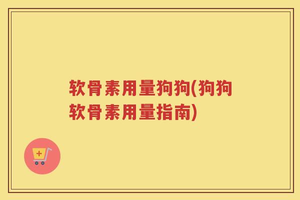 软骨素用量狗狗(狗狗软骨素用量指南) 软骨素用量狗狗(狗狗软骨素用量指南)