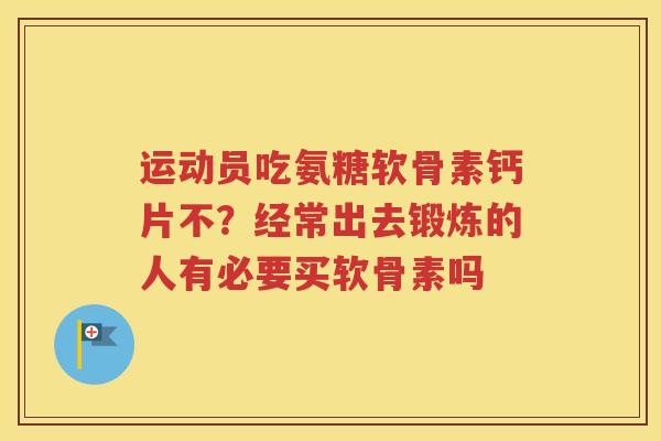 运动员吃氨糖软骨素钙片不？经常出去锻炼的人有必要买软骨素吗