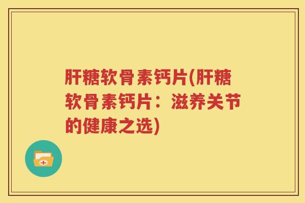 糖软骨素钙片(糖软骨素钙片:滋养关节的健康之选) 糖软骨素钙片(糖软骨素钙片:滋养关节的健康之选)