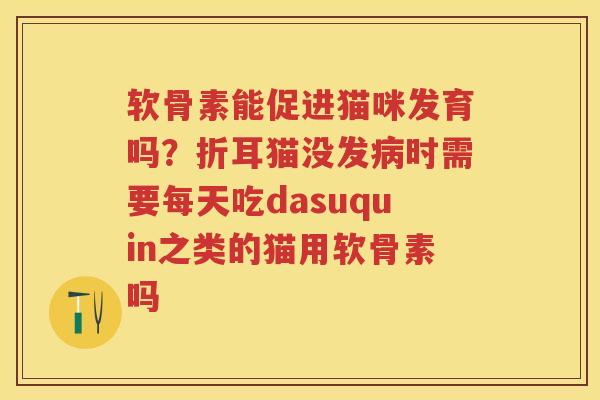 软骨素能促进猫咪发育吗?折耳猫没发时需要每天吃dasuquin之类的猫用软骨素吗 软骨素能促进猫咪发育吗?折耳猫没发时需要每天吃dasuquin之类的猫用软骨素吗
