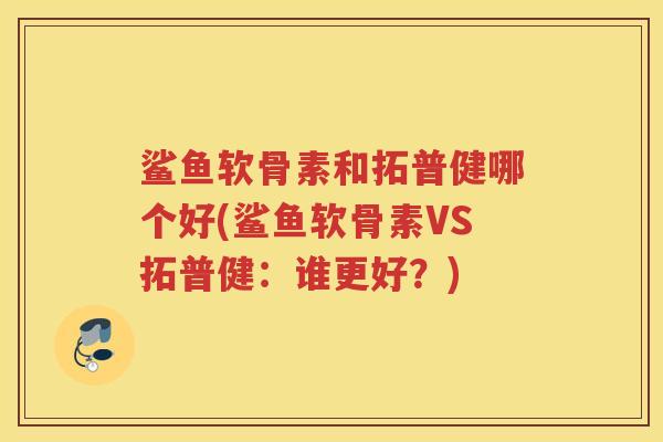 鲨鱼软骨素和拓普健哪个好(鲨鱼软骨素VS拓普健：谁更好？)
