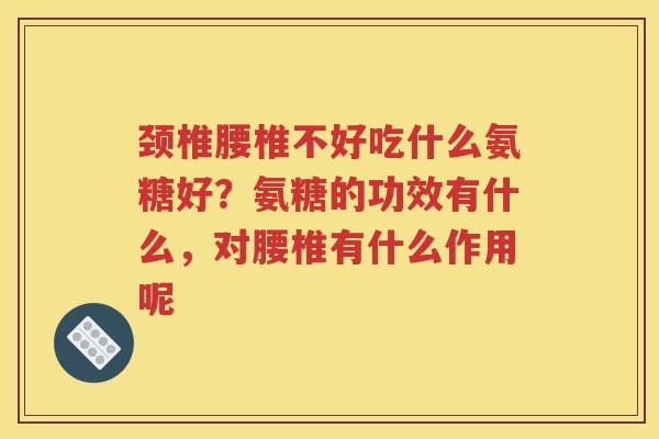 颈椎腰椎不好吃什么氨糖好?氨糖的功效有什么,对腰椎有什么作用呢 颈椎腰椎不好吃什么氨糖好?氨糖的功效有什么,对腰椎有什么作用呢