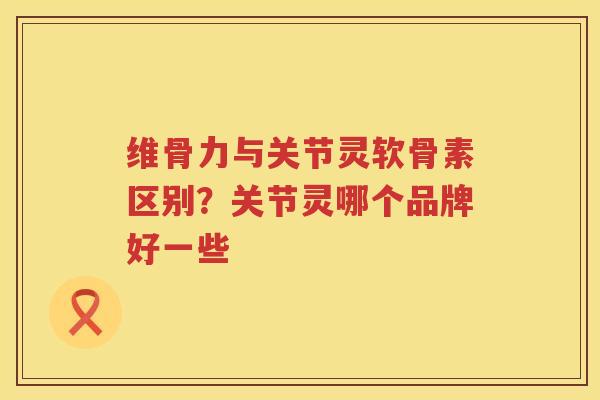 维骨力与关节灵软骨素区别？关节灵哪个品牌好一些