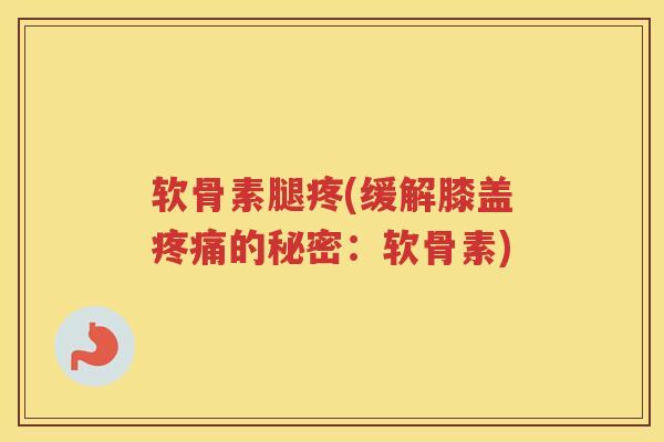 软骨素腿疼(缓解膝盖的秘密:软骨素) 软骨素腿疼(缓解膝盖的秘密:软骨素)