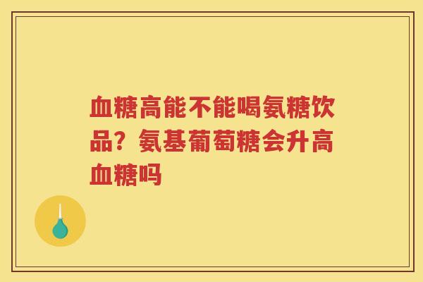 高能不能喝氨糖饮品?氨基葡萄糖会升高吗 高能不能喝氨糖饮品?氨基葡萄糖会升高吗