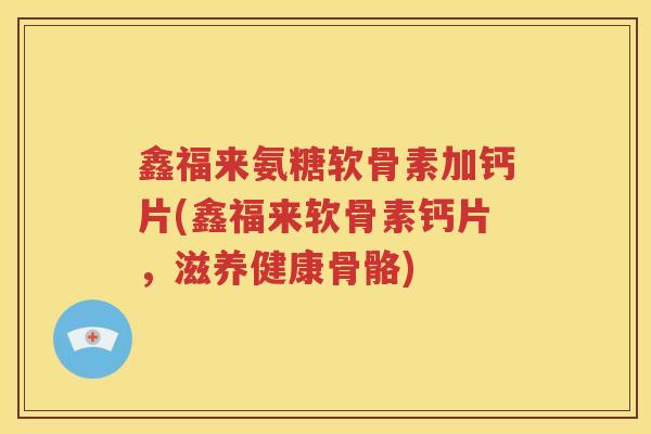 鑫福来氨糖软骨素加钙片(鑫福来软骨素钙片,滋养健康骨骼) 鑫福来氨糖软骨素加钙片(鑫福来软骨素钙片,滋养健康骨骼)