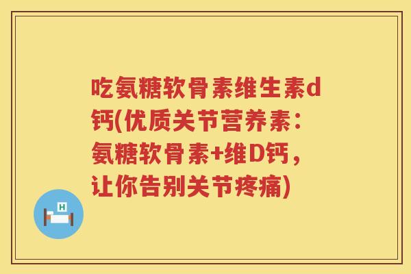 吃氨糖软骨素维生素d钙(优质关节营养素：氨糖软骨素+维D钙，让你告别关节)
