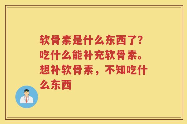 软骨素是什么东西了?吃什么能补充软骨素。想补软骨素,不知吃什么东西 软骨素是什么东西了?吃什么能补充软骨素。想补软骨素,不知吃什么东西