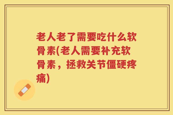 老人老了需要吃什么软骨素(老人需要补充软骨素,拯救关节) 老人老了需要吃什么软骨素(老人需要补充软骨素,拯救关节)