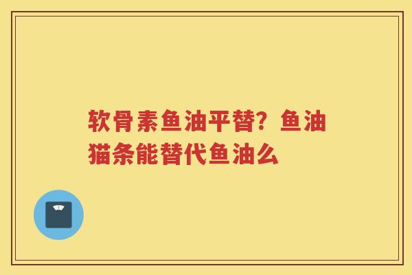 软骨素鱼油平替？鱼油猫条能替代鱼油么