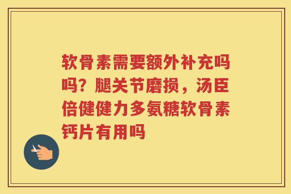 软骨素需要额外补充吗吗?腿关节磨损,汤臣倍健健力多氨糖软骨素钙片有用吗 软骨素需要额外补充吗吗?腿关节磨损,汤臣倍健健力多氨糖软骨素钙片有用吗